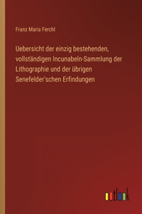 Uebersicht der einzig bestehenden, vollständigen Incunabeln-Sammlung der Lithographie und der übrigen Senefelder'schen Erfindungen