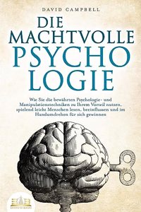 DIE MACHTVOLLE PSYCHOLOGIE: Wie Sie die bewahrten Psychologie- und Manipulationstechniken zu Ihrem Vorteil nutzen, spielend leicht Menschen lesen, beeinflussen und im Handumdrehen fur sich gewinnen