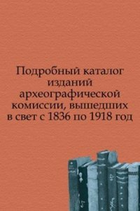Podrobnyj katalog izdanij arheograficheskoj komissii, vyshedshih v svet s 1836 po 1918 god