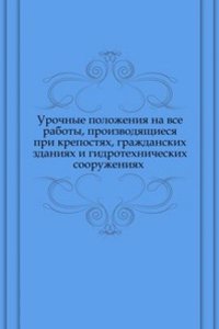 Urochnye polozheniya na vse raboty, proizvodyaschiesya pri krepostyah, grazhdanskih zdaniyah i gidrotehnicheskih sooruzheniyah