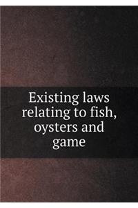 Existing laws relating to fish, oysters and game
