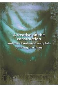 A Treatise on the Construction and Use of Universal and Plain Grinding Machines