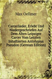 Carcerlieder, Erlebt Und Niedergeschriefen Auf Dem Alten Leipziger Carcer Vom Letzten Inhaftierten Antolypius Pseudon (German Edition)
