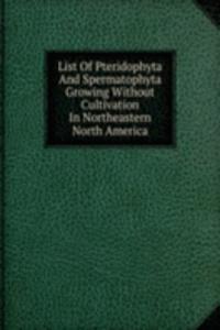List Of Pteridophyta And Spermatophyta Growing Without Cultivation In Northeastern North America