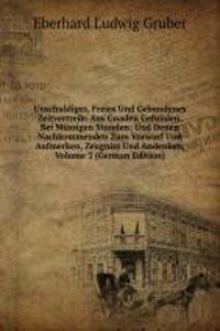 Unschuldiges, Freies Und Gebundenes Zeitvertreib: Aus Gnaden Gefunden, Bei Mussigen Stunden; Und Denen Nachkommenden Zum Vorwurf Und Aufmerken, Zeugniss Und Andenken, Volume 3 (German Edition)