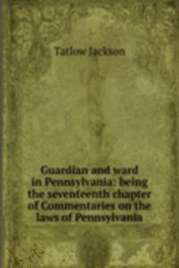 Guardian and ward in Pennsylvania: being the seventeenth chapter of Commentaries on the laws of Pennsylvania