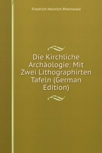 Die Kirchliche Archaologie: Mit Zwei Lithographirten Tafeln (German Edition)