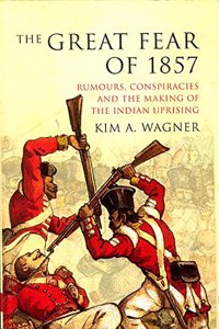 The Great Fear of 1857: Rumours, Conspiracies and the Making of the Indian Uprising