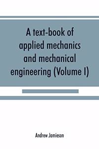 text-book of applied mechanics and mechanical engineering; Specially Arranged For the Use of Engineers Qualifying for the Institution of Civil Engineers, The Diplomas and Degrees of Technical Colleges and Universities, Advanced Science Certificates