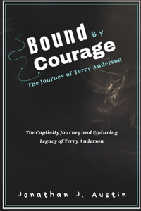 Bound by Courage The Journey of Terry Anderson: The Captivity Journey and Enduring Legacy of Terry Anderson