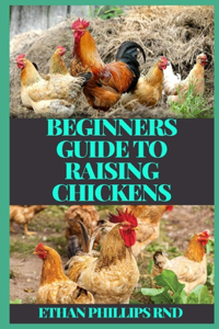 Beginners Guide to Raising Chickens: An Ultimate Guide About Breed Selection, Facilities, Feeding, Health Care, Managing Layers & Meat Birds