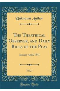 The Theatrical Observer, and Daily Bills of the Play, Vol. 1: January April, 1841 (Classic Reprint)