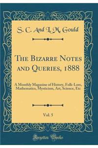 The Bizarre Notes and Queries, 1888, Vol. 5: A Monthly Magazine of History, Folk-Lore, Mathematics, Mysticism, Art, Science, Etc (Classic Reprint)