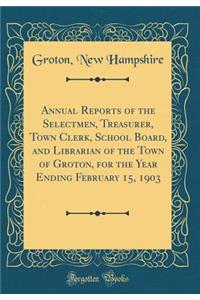 Annual Reports of the Selectmen, Treasurer, Town Clerk, School Board, and Librarian of the Town of Groton, for the Year Ending February 15, 1903 (Classic Reprint)