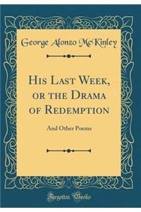 His Last Week, or the Drama of Redemption: And Other Poems (Classic Reprint)