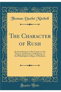 The Character of Rush: An Introductory to the Course on the Theory and Practice of Medicine, in the Philadelphia College of Medicine (Classic Reprint)