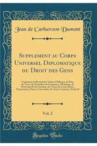 Supplement au Corps Universel Diplomatique du Droit des Gens, Vol. 2: Contenant un Recueil des Traitez d'Alliance, de Paix, de Treve, de Neutralité, de Commerce, d'Echange, de Protection Et de Garantie, de Toutes les Conventions, Transactions, Pact