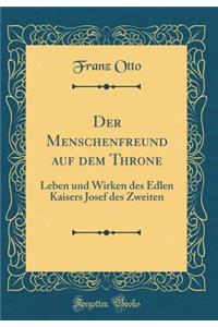 Der Menschenfreund auf dem Throne: Leben und Wirken des Edlen Kaisers Josef des Zweiten (Classic Reprint)