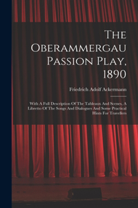 Oberammergau Passion Play, 1890: With A Full Description Of The Tableaux And Scenes, A Libretto Of The Songs And Dialogues And Some Practical Hints For Travellers