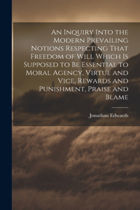 Inquiry Into the Modern Prevailing Notions Respecting That Freedom of Will Which is Supposed to Be Essential to Moral Agency, Virtue and Vice, Rewards and Punishment, Praise and Blame