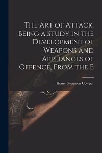 art of Attack. Being a Study in the Development of Weapons and Appliances of Offence, From the E