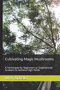 Cultivating Magic Mushrooms: A Technique for Beginners or Experienced Growers to Achieve High Yields