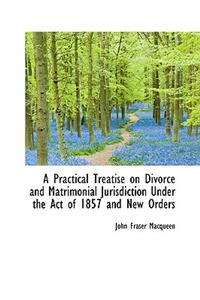 A Practical Treatise on Divorce and Matrimonial Jurisdiction Under the Act of 1857 and New Orders