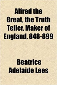 Alfred the Great, the Truth Teller, Maker of England, 848-899