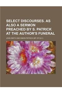 Select Discourses. as Also a Sermon Preached by S. Patrick at the Author's Funeral