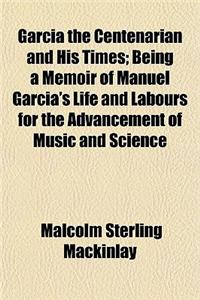 Garcia the Centenarian and His Times; Being a Memoir of Manuel Garcia's Life and Labours for the Advancement of Music and Science