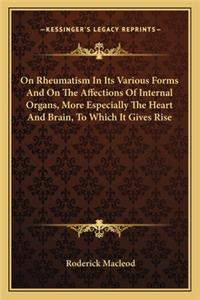 On Rheumatism in Its Various Forms and on the Affections of Internal Organs, More Especially the Heart and Brain, to Which It Gives Rise