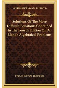 Solutions of the More Difficult Equations Contained in the Fourth Edition of Dr. Bland's Algebraical Problems