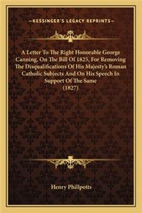 Letter to the Right Honorable George Canning, on the Bill of 1825, for Removing the Disqualifications of His Majesty's Roman Catholic Subjects and on His Speech in Support of the Same (1827)