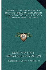 Report Of The Proceedings Of The State Irrigation Convention Held In Electric Hall In The City Of Helena, Montana (1892)