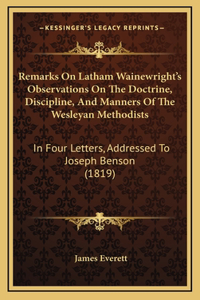 Remarks on Latham Wainewright's Observations on the Doctrine, Discipline, and Manners of the Wesleyan Methodists: In Four Letters, Addressed to Joseph Benson (1819)