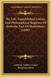 The Life, Unpublished Letters, And Philosophical Regimen Of Anthony, Earl Of Shaftesbury (1900)