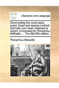 Short-Writing the Most Easie, Exact, Lineal and Speedy Method That Hath Ever Been Obtained or Taught. Composed by Theophilus Metcalfe, ... the Fifty-Fifth Edition.