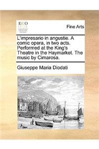 L'Impresario in Angustie. a Comic Opera, in Two Acts. Performed at the King's Theatre in the Haymarket. the Music by Cimarosa.