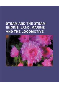 Steam and the Steam Engine; Land, Marine, and the Locomotive