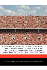A Reference Guide to Lacrosse Including Its History, Types of Play, a Look at College and International Lacrosse, and a List of the Oldest Lacrosse Clubs