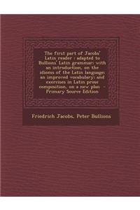 The First Part of Jacobs' Latin Reader: Adapted to Bullions' Latin Grammar; With an Introduction, on the Idioms of the Latin Language; An Improved Voc