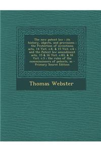 The New Patent Law: Its History, Objects, and Provisions; The Protection of Inventions Acts, 14 Vict. C.8, & 15 Vict. C.6; And the Patent Law Amendment Acts, 15 & 16 Vict. C.83, & 16 Vict. C.5; The Rules of the Commissioners of Patents, as