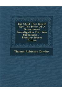 The Child That Toileth Not: The Story of a Government Investigation That Was Suppressed...