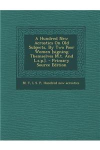 A Hundred New Acrostics on Old Subjects, by Two Poor Women [Signing Themselves M.T. and L.S.P.]. - Primary Source Edition