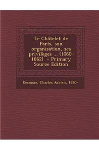 Le Chatelet de Paris, Son Organisation, Ses Privileges ... (1060-1862) - Primary Source Edition