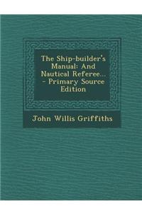 The Ship-Builder's Manual: And Nautical Referee... - Primary Source Edition