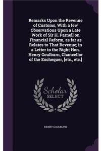 Remarks Upon the Revenue of Customs, With a few Observations Upon a Late Work of Sir H. Parnell on Financial Reform, as far as Relates to That Revenue; in a Letter to the Right Hon. Henry Goulburn, Chancellor of the Exchequer, [etc., etc.]