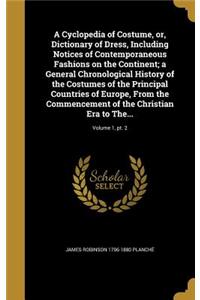 Cyclopedia of Costume, or, Dictionary of Dress, Including Notices of Contemporaneous Fashions on the Continent; a General Chronological History of the Costumes of the Principal Countries of Europe, From the Commencement of the Christian Era to The.