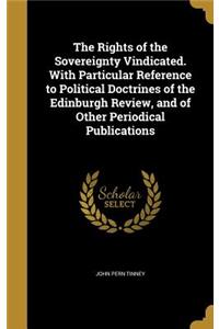 The Rights of the Sovereignty Vindicated. With Particular Reference to Political Doctrines of the Edinburgh Review, and of Other Periodical Publications
