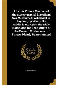 A Letter From a Member of the States-general in Holland to a Member of Parliament in England; by Which the Saddle is Put Upon the Right Horse, and the True Origin of the Present Confusions in Europe Plainly Demonstrated